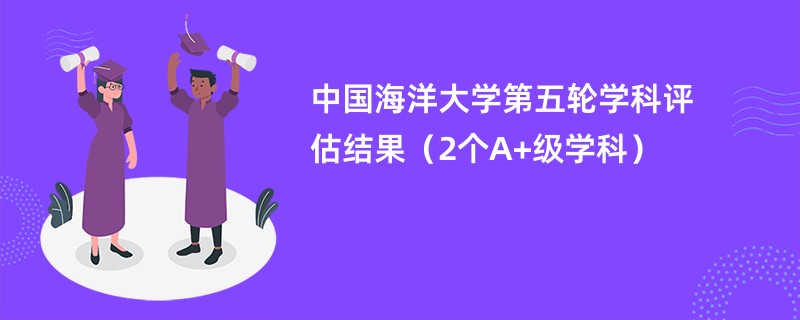 中国海洋大学第五轮学科评估结果（2个A+级学科）