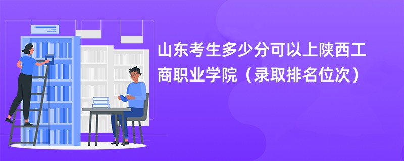 2024山东考生多少分可以上陕西工商职业学院（录取排名位次）