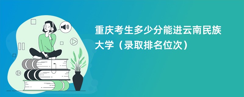 2024重庆考生多少分能进云南民族大学（录取排名位次）