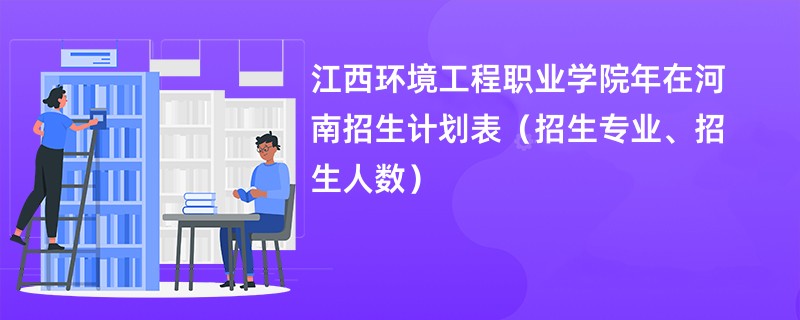 江西环境工程职业学院2024年在河南招生计划表（招生专业、招生人数）