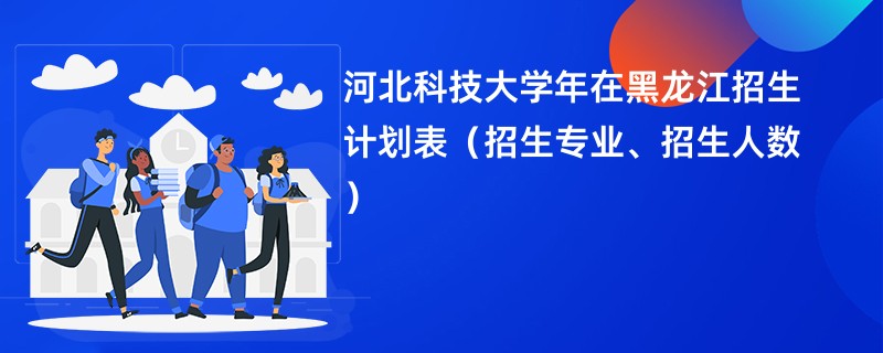 河北科技大学2024年在黑龙江招生计划表（招生专业、招生人数）