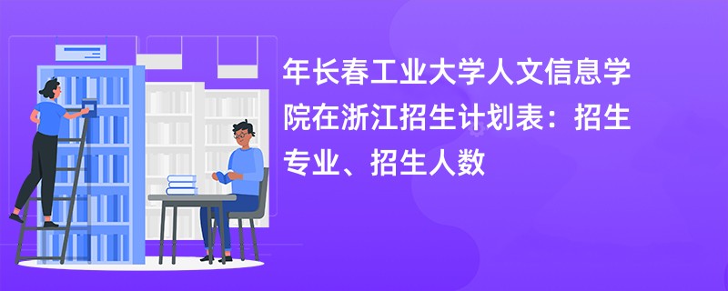 2024年长春工业大学人文信息学院在浙江招生计划表：招生专业、招生人数