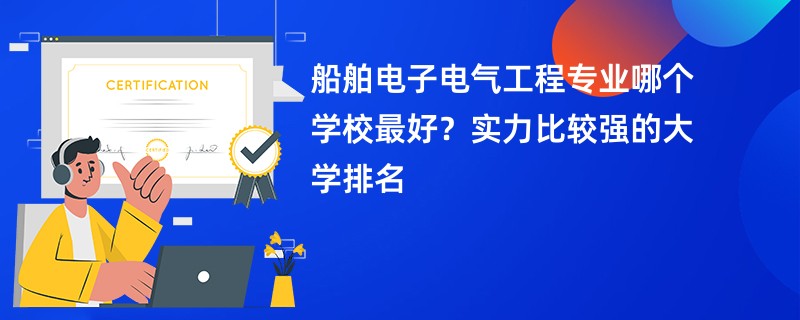 船舶电子电气工程专业大学排名（2025最新排行榜一览表）