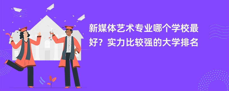 新媒体艺术专业大学排名一览表（2025最新排行榜）