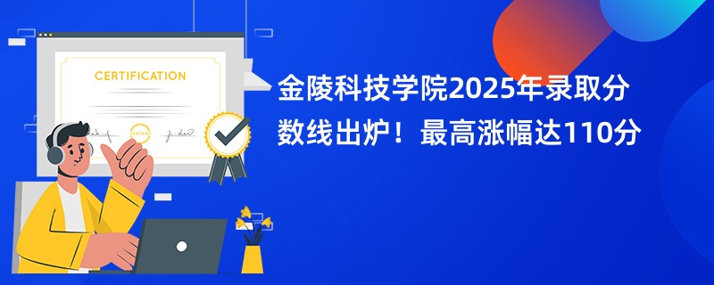 金陵科技学院2025年录取分数线出炉！最高涨幅达110分