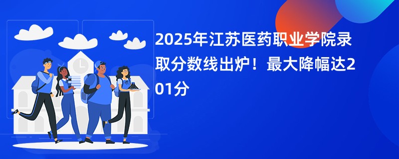2025年江苏医药职业学院录取分数线出炉！最大降幅达201分