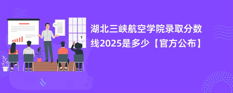 湖北三峡航空学院录取分数线2025是多少【官方公布】