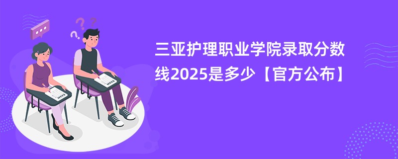 三亚护理职业学院录取分数线2025是多少【官方公布】