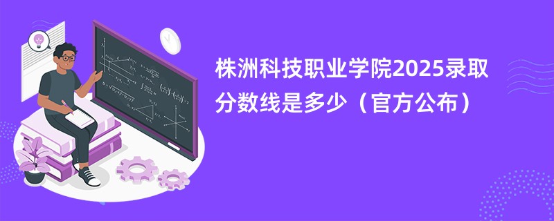 株洲科技职业学院2025录取分数线是多少（官方公布）
