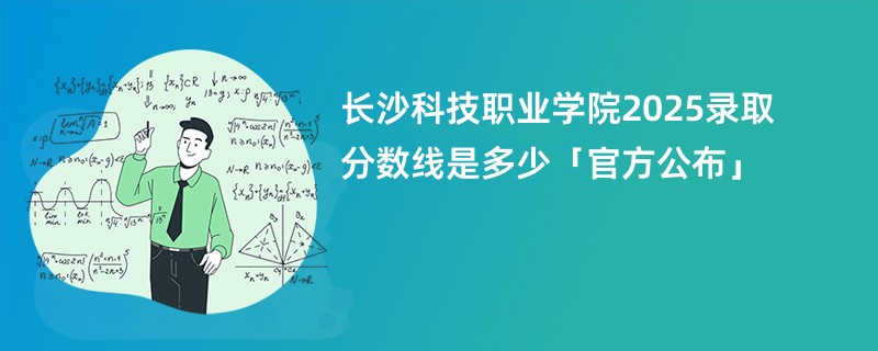 长沙科技职业学院2025录取分数线是多少「官方公布」