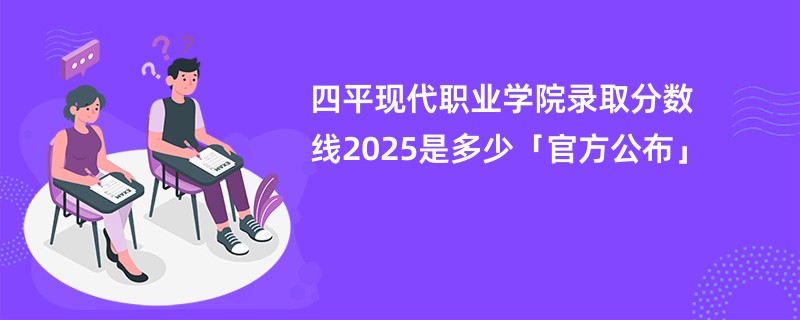 四平现代职业学院录取分数线2025是多少「官方公布」