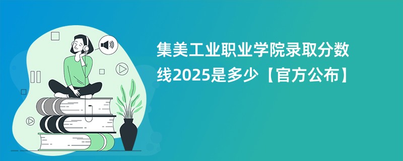 集美工业职业学院录取分数线2025是多少【官方公布】