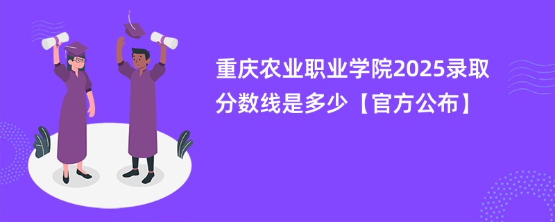重庆农业职业学院2025录取分数线是多少【官方公布】