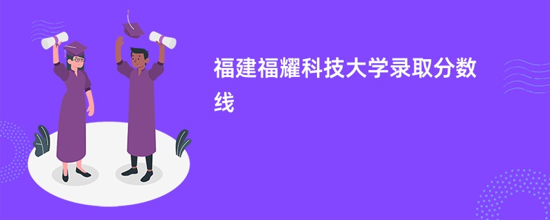 2026福建福耀科技大学录取分数线是多少分（今年最低录取分预估）