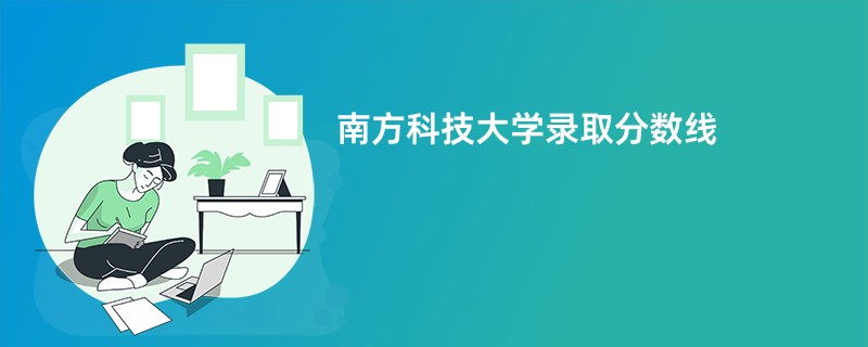 南方科技大学录取分数线2026是多少分（今年最低录取分预估）