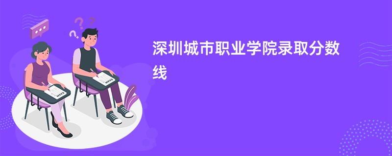 深圳城市职业学院录取分数线2026是多少分（今年最低录取分预估）