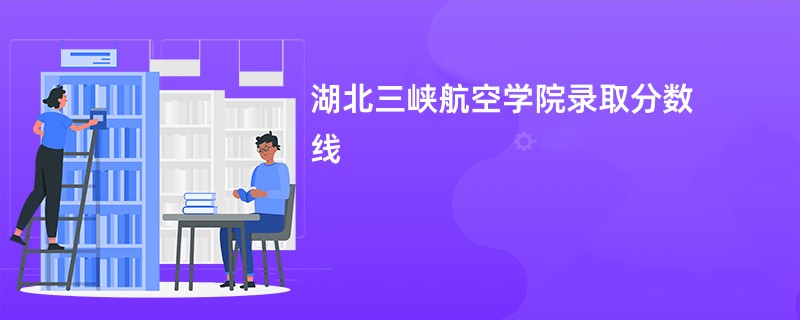 2026湖北三峡航空学院录取分数线是多少分（今年最低录取分预估）
