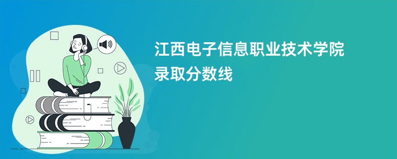 2026江西电子信息职业技术学院录取分数线是多少分（今年最低录取分预估）