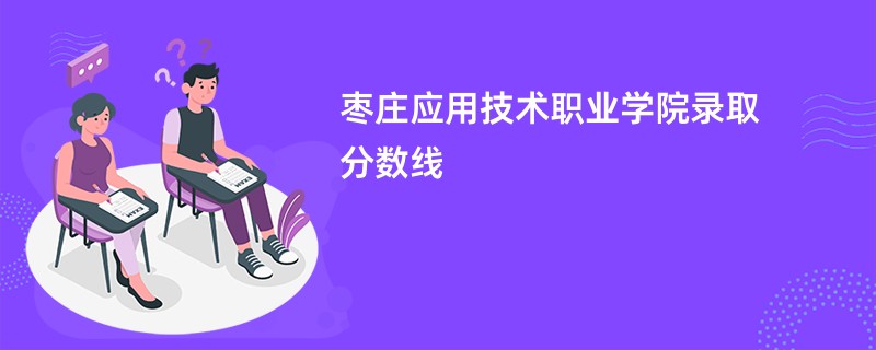 枣庄应用技术职业学院录取分数线2026是多少分（今年最低录取分预估）
