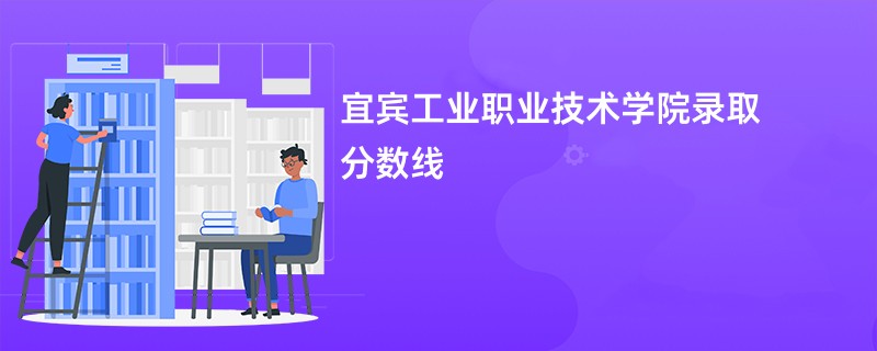 2026宜宾工业职业技术学院录取分数线是多少分（今年最低录取分预估）
