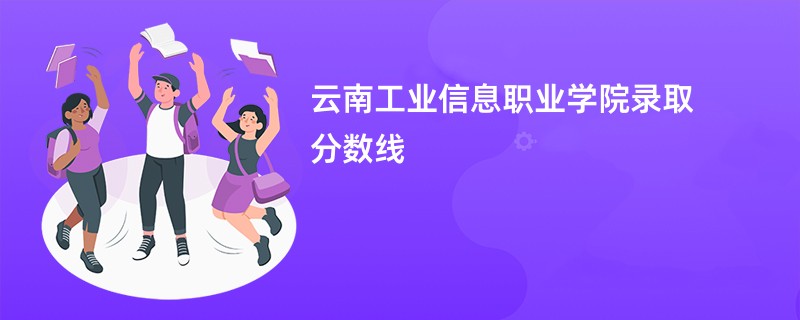 2026云南工业信息职业学院录取分数线是多少分（今年最低录取分预估）